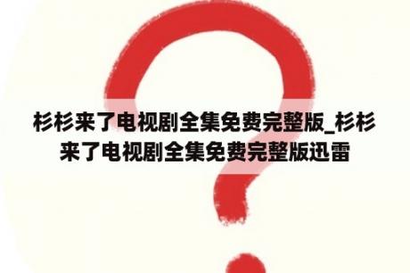 杉杉来了电视剧全集免费完整版_杉杉来了电视剧全集免费完整版迅雷