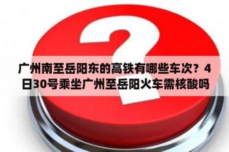 广州南至岳阳东的高铁有哪些车次？4日30号乘坐广州至岳阳火车需核酸吗？