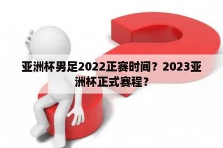 亚洲杯男足2022正赛时间？2023亚洲杯正式赛程？