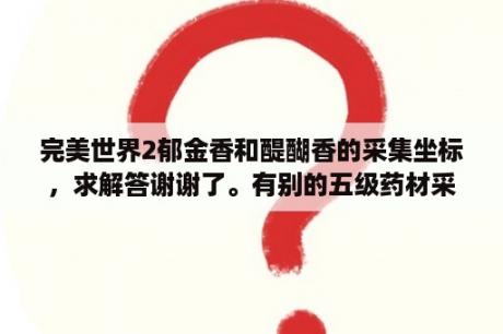 完美世界2郁金香和醍醐香的采集坐标，求解答谢谢了。有别的五级药材采集坐标就更好了比如星光啊什么的？完美星光