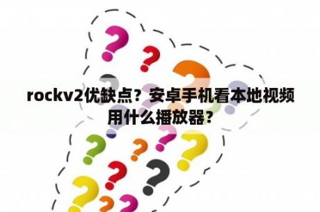 rockv2优缺点？安卓手机看本地视频用什么播放器？