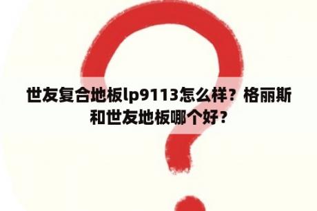 世友复合地板lp9113怎么样？格丽斯和世友地板哪个好？