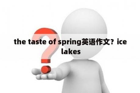 the taste of spring英语作文？ice lakes