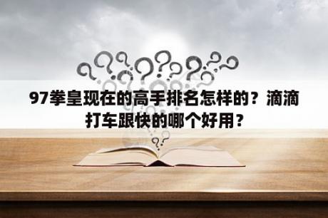 97拳皇现在的高手排名怎样的？滴滴打车跟快的哪个好用？