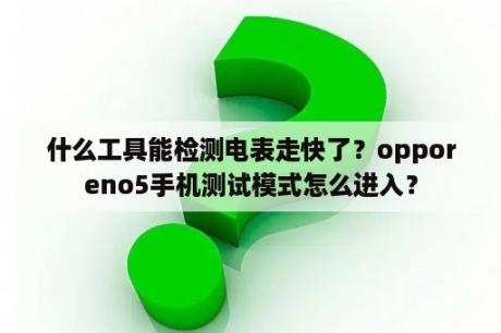 什么工具能检测电表走快了？opporeno5手机测试模式怎么进入？