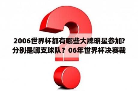 2006世界杯都有哪些大牌明星参加?分别是哪支球队？06年世界杯决赛裁判？