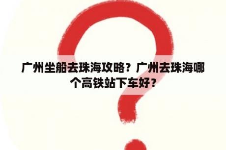 广州坐船去珠海攻略？广州去珠海哪个高铁站下车好？