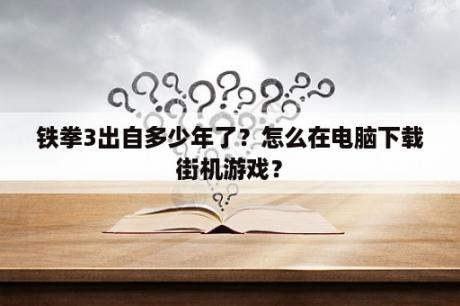 铁拳3出自多少年了？怎么在电脑下载街机游戏？