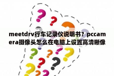 meetdrv行车记录仪说明书？pccamera摄像头怎么在电脑上设置高清晰像素？