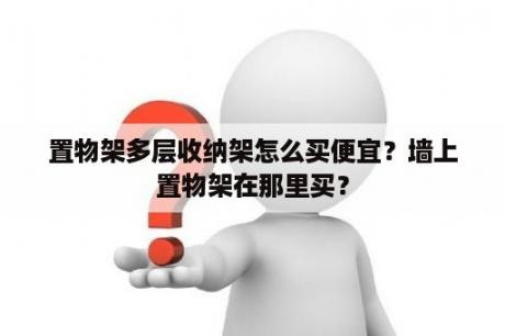 置物架多层收纳架怎么买便宜？墙上置物架在那里买？