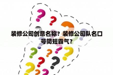 装修公司创意名称？装修公司队名口号简短霸气？