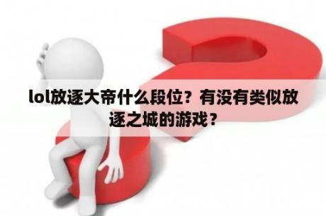 lol放逐大帝什么段位？有没有类似放逐之城的游戏？