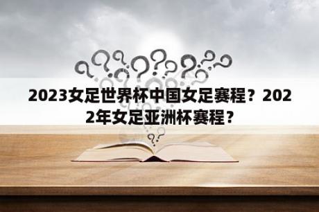 2023女足世界杯中国女足赛程？2022年女足亚洲杯赛程？