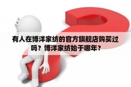 有人在博洋家纺的官方旗舰店购买过吗？博洋家纺始于哪年？