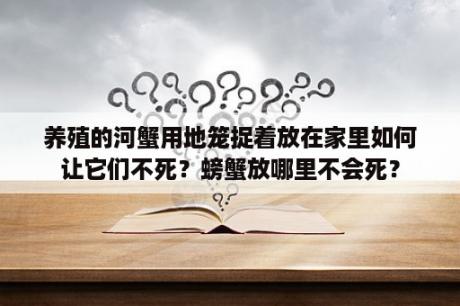 养殖的河蟹用地笼捉着放在家里如何让它们不死？螃蟹放哪里不会死？