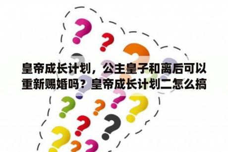 皇帝成长计划，公主皇子和离后可以重新赐婚吗？皇帝成长计划二怎么搞到好结局？