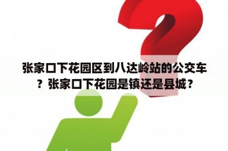 张家口下花园区到八达岭站的公交车？张家口下花园是镇还是县城？