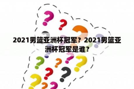 2021男篮亚洲杯冠军？2021男篮亚洲杯冠军是谁？