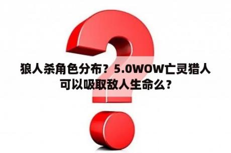 狼人杀角色分布？5.0WOW亡灵猎人可以吸取敌人生命么？