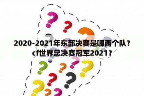 2020-2021年东部决赛是哪两个队？cf世界总决赛冠军2021？