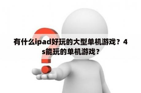 有什么ipad好玩的大型单机游戏？4s能玩的单机游戏？