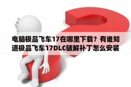 电脑极品飞车17在哪里下载？有谁知道极品飞车17DLC破解补丁怎么安装吗？这有教程，但我看不懂，有没有知道的网友能否指导一下？