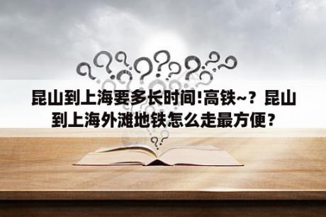 昆山到上海要多长时间!高铁~？昆山到上海外滩地铁怎么走最方便？