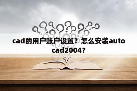 cad的用户账户设置？怎么安装autocad2004？