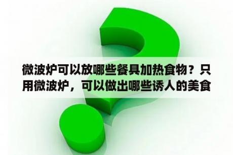 微波炉可以放哪些餐具加热食物？只用微波炉，可以做出哪些诱人的美食？