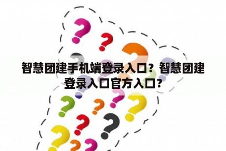 智慧团建手机端登录入口？智慧团建登录入口官方入口？