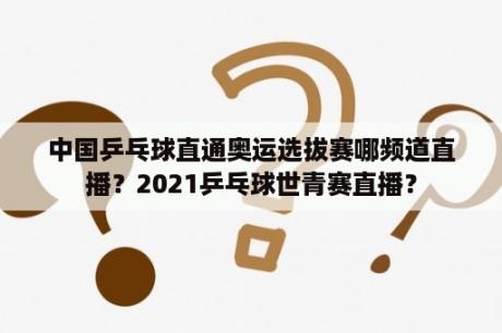 中国乒乓球直通奥运选拔赛哪频道直播？2021乒乓球世青赛直播？