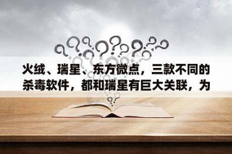 火绒、瑞星、东方微点，三款不同的杀毒软件，都和瑞星有巨大关联，为什么会这样?现在这三款，哪个最好？云杀和普通查杀有什么区别？