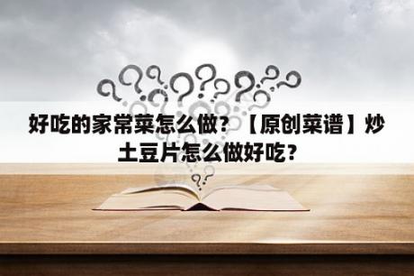 好吃的家常菜怎么做？【原创菜谱】炒土豆片怎么做好吃？