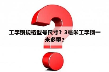 工字钢规格型号尺寸？3毫米工字钢一米多重？