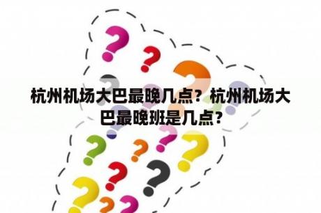 杭州机场大巴最晚几点？杭州机场大巴最晚班是几点？