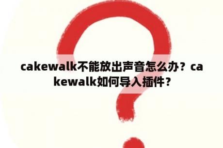 cakewalk不能放出声音怎么办？cakewalk如何导入插件？