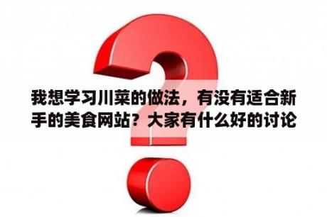 我想学习川菜的做法，有没有适合新手的美食网站？大家有什么好的讨论美食的网站推荐？