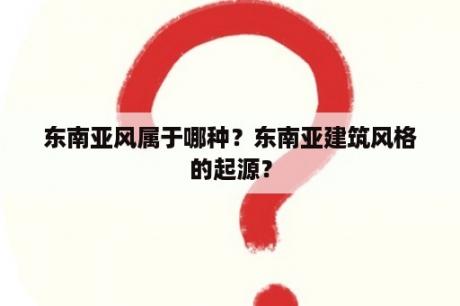 东南亚风属于哪种？东南亚建筑风格的起源？