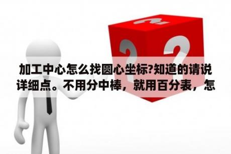 加工中心怎么找圆心坐标?知道的请说详细点。不用分中棒，就用百分表，怎么找啊？6级算分器