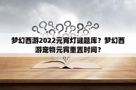 梦幻西游2022元宵灯谜题库？梦幻西游宠物元宵重置时间？