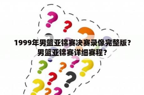 1999年男篮亚锦赛决赛录像完整版？男篮亚锦赛详细赛程？