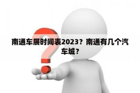 南通车展时间表2023？南通有几个汽车城？