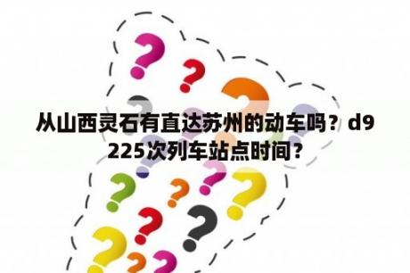 从山西灵石有直达苏州的动车吗？d9225次列车站点时间？