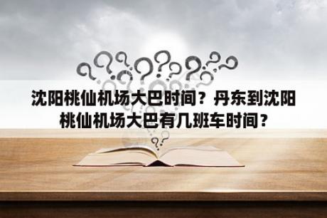 沈阳桃仙机场大巴时间？丹东到沈阳桃仙机场大巴有几班车时间？