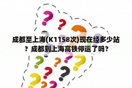 成都至上海(K1158次)现在经多少站？成都到上海高铁停运了吗？