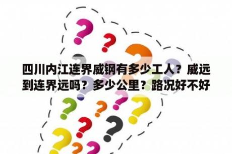 四川内江连界威钢有多少工人？威远到连界远吗？多少公里？路况好不好？