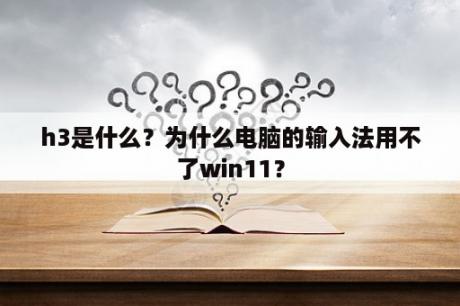 h3是什么？为什么电脑的输入法用不了win11？