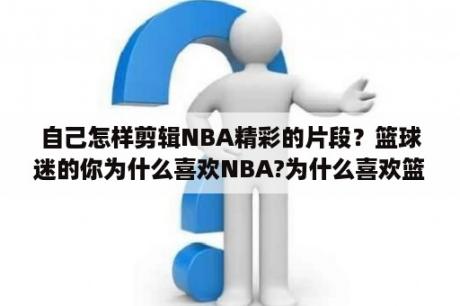 自己怎样剪辑NBA精彩的片段？篮球迷的你为什么喜欢NBA?为什么喜欢篮球？