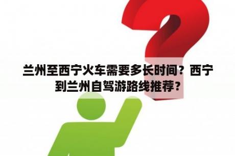 兰州至西宁火车需要多长时间？西宁到兰州自驾游路线推荐？