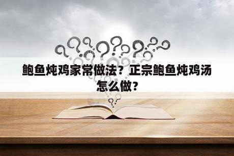 鲍鱼炖鸡家常做法？正宗鲍鱼炖鸡汤怎么做？